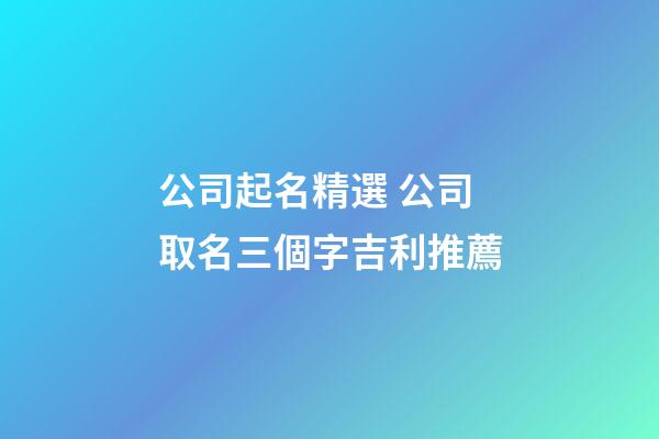 公司起名精選 公司取名三個字吉利推薦-第1張-公司起名-玄機派